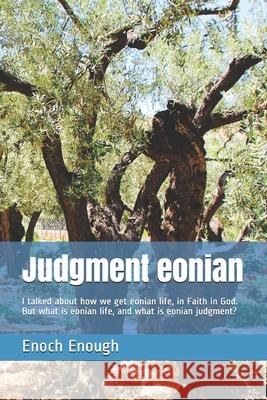 Judgment eonian: I talked about how we get eonian life, in Faith in God. But what is eonian life, and what is eonian judgment? Enoch Enough 9781520533315