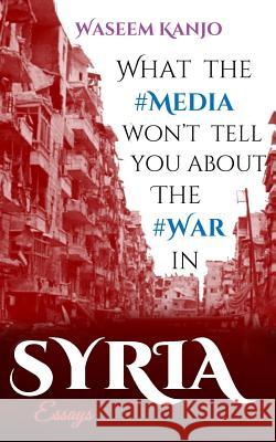 What the media won't tell you about the war in Syria: Essays Kanjo, Waseem 9781520568492 Independently Published