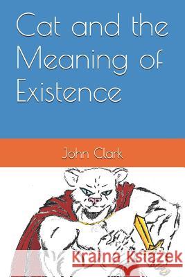 Cat and the Meaning of Existence John Daniel Clark 9781520582634