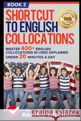 Shortcut to English Collocations: Master 400+ English Collocations in Used Explained Under 20 Minutes a Day (Book 2) Rachel Mitchell 9781520589282 Independently Published