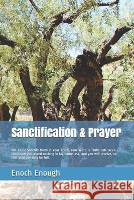 Sanctification & Prayer: Joh 17:17 Sanctify them in Your Truth; Your Word is Truth. Joh 16:24 Until now you asked nothing in My name; ask, and Enoch Enough 9781520589510