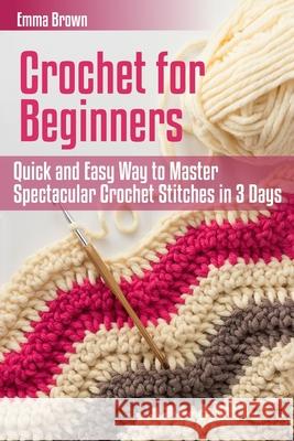 Crochet for Beginners: Quick and Easy Way to Master Spectacular Crochet Stitches in 3 Days Emma Brown 9781520591964