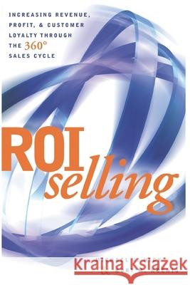ROI Selling: Increasing Revenue, Profit, & Customer Loyalty Through the 360 Degree Sales Cycle Michael Nick 9781520609423