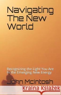 Navigating The New World: Recognizing the Light You Are In the Emerging New Energy McIntosh, John 9781520609911