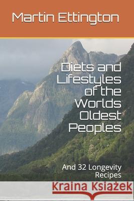 Diets and Lifestyles of the Worlds Oldest Peoples: And 32 Longevity Recipes Martin K. Ettington Martin Ettington 9781520613444 Independently Published