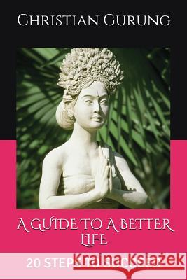 A Guide to a Better Life: 20 Steps to Succeed Christian Gurung 9781520618753