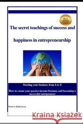 The Secret Teachings of Succes and Happiness in Entrepreneurship: Starting Your Business from A to Z, How to Create Your Passive Income Business and B B. Parvizi Babak Parvizi 9781520619637 Independently Published