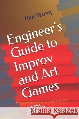 Engineer\'s Guide to Improv and Art Games Pius Wong 9781520634906