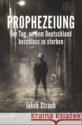 Prophezeiung: Der Tag, an dem Deutschland beschloss zu sterben Straub, Jakob 9781520651972 Independently Published