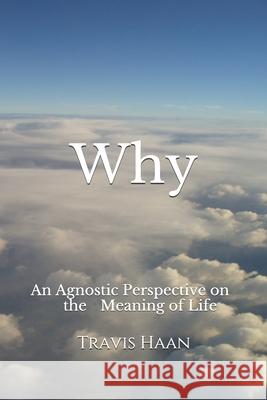 Why: An Agnostic Perspective on the Meaning of Life Travis Haan 9781520671840