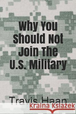 Why You Should Not Join The U.S. Military Travis Haan 9781520692968 Independently Published