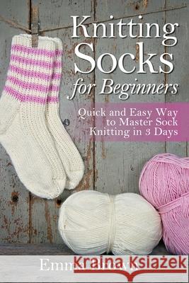 Knitting Socks for Beginners: Quick and Easy Way to Master Sock Knitting in 3 Days Emma Brown 9781520706757