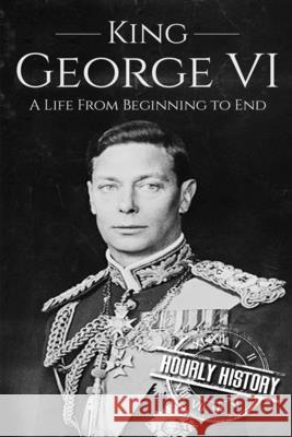 King George VI: A Life From Beginning to End History, Hourly 9781520712680 Independently Published