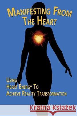 Manifesting From The Heart: Using Heart Energy to Achieve Reality Transformation Wachsberger, Robert 9781520716480 Independently Published