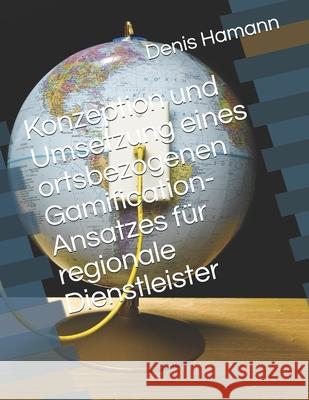 Konzeption und Umsetzung eines ortsbezogenen Gamification-Ansatzes für regionale Dienstleister Hamann, Denis 9781520720470