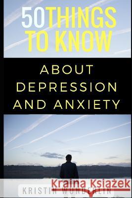 50 Things to Know about Depression and Anxiety: Understanding and Managing Common Mental Disorders 50 Things To Know Kristin Wunderlin  9781520724843 Independently Published