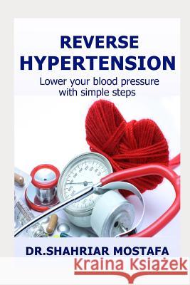 Reverse Hypertension: Lower Your High Blood Pressure with Simple Steps Shahriar Mostafa 9781520729466