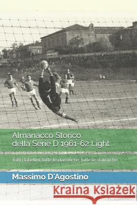 Almanacco Storico Della Serie D 1961-62 Light: Tutti I Tabellini, Tutte Le Classifiche, Tutte Le Statistiche Alexandru Palosanu Massimo D'Agostino 9781520743608