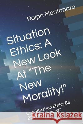Situation Ethics: A New Look At The New Morality!: Can Situation Ethics Be Bibiically Proved? Montonaro, Ralph John 9781520745541