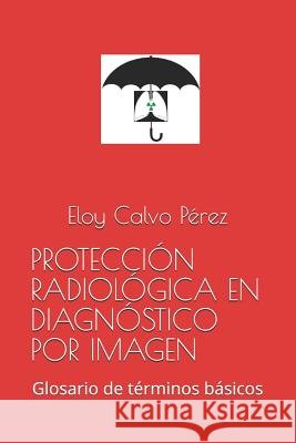 Protección Radiológica En Diagnóstico Por Imagen: Glosario de términos básicos Calvo Pérez, Eloy 9781520748139 Independently Published