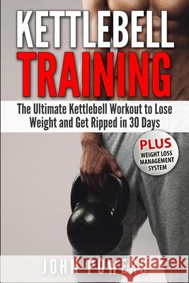 Kettlebell Training: The Ultimate Kettlebell Workout to Lose Weight and Get Ripped in 30 Days John Powers 9781520752129 Independently Published