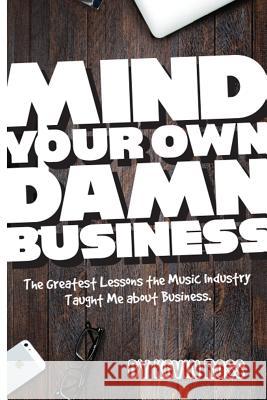 Mind Your Own Damn Business: The Greatest Lessons the Music Industry Taught Me about Business Kevin Ross 9781520786155 Independently Published