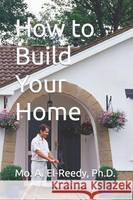 How to Build Your Home Hisham M Abdallah El-Reedy Mohamed A Abdallah El-Reedy  9781520795508