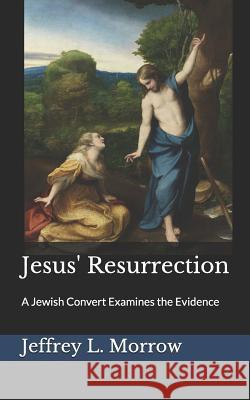 Jesus' Resurrection: A Jewish Convert Examines the Evidence Jeffrey L. Morrow 9781520797212 Independently Published