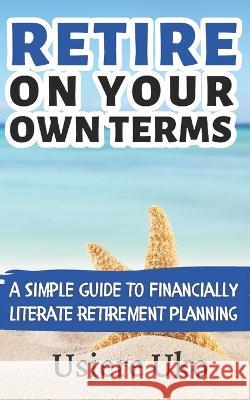 Retire on your own terms: A simple guide to financially literate retirement planning Usiere Uko 9781520803616 Independently Published