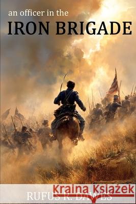 An Officer in the Iron Brigade (Abridged, Annotated) Rufus R. Dawes 9781520816579 Independently Published