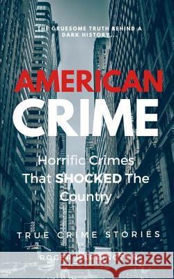 American Crime: Horrific Crimes That Shocked The Country: True Crime Stories Series Roger Harrington 9781520830407 Independently Published