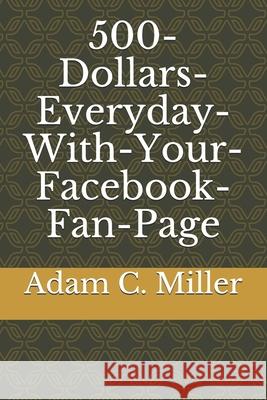 500-Dollars-Everyday-With-Your-Facebook-Fan-Page Adam C. Miller 9781520848235 Independently Published