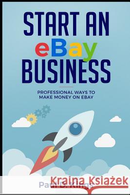 Start an eBay Business: Professional Ways to Make Money on eBay Paul D Kings 9781520882468 Independently Published