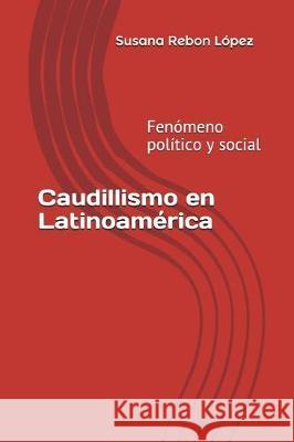 Caudillismo En Latinoamérica: Fenómeno Político Y Social. Rebon Lopez, Susana 9781520894805