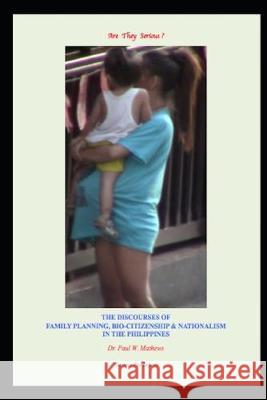 Are They Serious ? The Discourses of Family Planning, Bio-citizenship & Nationalism in the Philippines Paul William Mathews 9781520898100