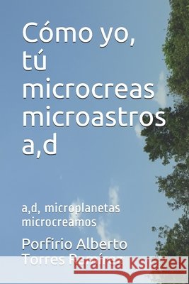 Cómo yo, tú microcreas microastros a, d: a, d, microplanetas microcreamos Torres Ramírez Esc, Porfirio Alberto 9781520933214 Independently Published