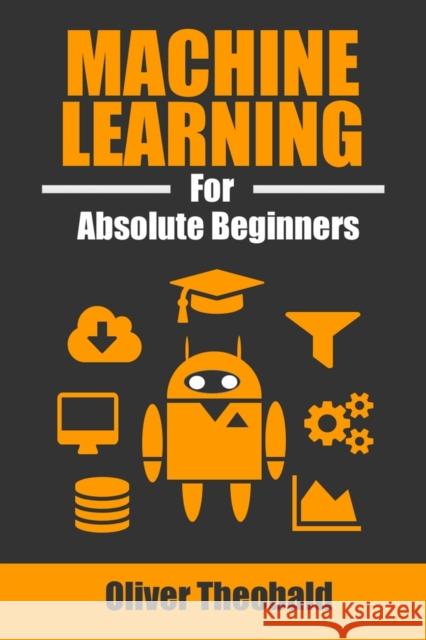 Machine Learning for Absolute Beginners: A Plain English Introduction Oliver Theobald 9781520951409 Independently Published