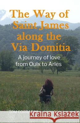 The Way of Saint James Along the Via Domitia: A Travel Guide and a Journey of Love from Oulx to Arles Tom Corradini 9781520966090