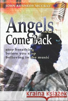 Angels Come Back: Stop Breathing - Before You Stop Believing in the Music John Kennedy McCray 9781520974408