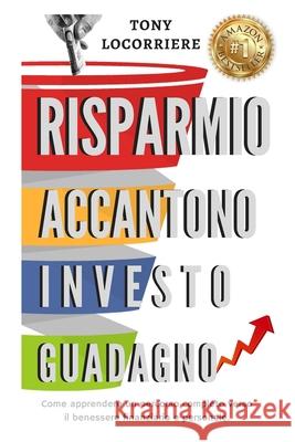 Risparmio Accantono Investo Guadagno: Come apprendere un percorso completo verso il benessere finanziario e personale. Locorriere, Tony 9781520977515 Independently Published