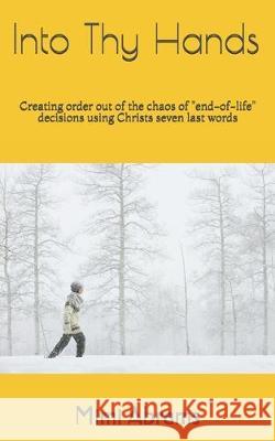 Into Thy Hands: Creating order out of the chaosof end-of-life decisions using Christs seven last words Abrams, Michael 9781520993812