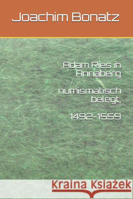 Adam Ries in Annaberg Numismatisch Belegt, 1492-1559 Joachim Bonatz 9781520995786