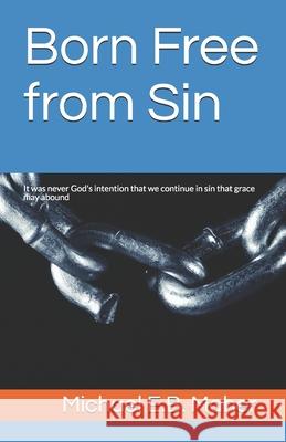 Born Free from Sin: It was never God's intention that we continue in sin that grace may abound Maher, Michael E. B. 9781520995830 Independently Published