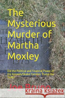 The Mysterious Murder of Martha Moxley: Did the Political and Financial Power of the Kennedy/Skakel Families Trump the Truth? Joe Bruno 9781520996059 Independently Published