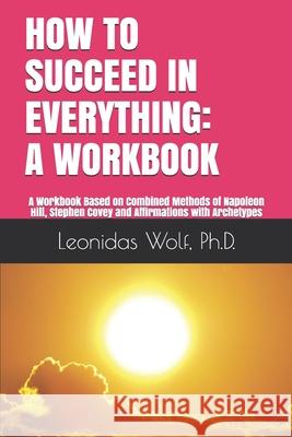 How to Succeed in Everything: A WORKBOOK: A Workbook Based on Methods of Napoleon Hill, Stephen Covey and Affirmations with Archetypes Leonidas Wolf 9781521001509 Independently Published