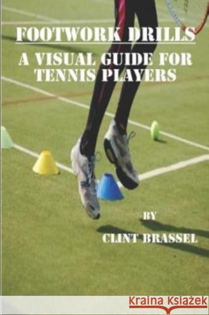 Footwork Drills: A Visual Guide for Tennis Players Clint Brassel 9781521013694