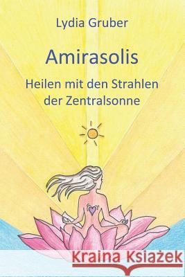Amirasolis: Heilen Mit Den Strahlen Der Zentralsonne Lydia Gruber 9781521025123 Independently Published