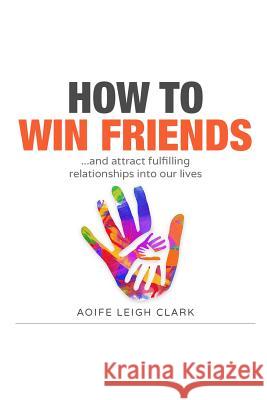 How to Win Friends: ...and Attract Fulfilling Relationships Into Our Lives Aoife Leig 9781521035146 Independently Published
