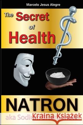 The Secret of Health: Natron Aka Sodium Bicarbonate Marcelo Jesus Alegre 9781521055366 Independently Published