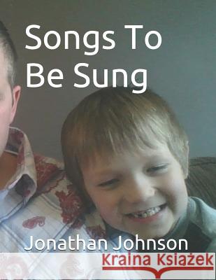 Songs to Be Sung: A Collection of Original Song Lyrics by Jonathan Sebastian Maxwell Johnson Jonathan Johnson 9781521070444